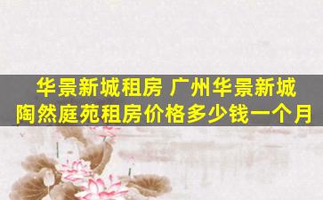 华景新城租房 广州华景新城陶然庭苑租房价格*一个月